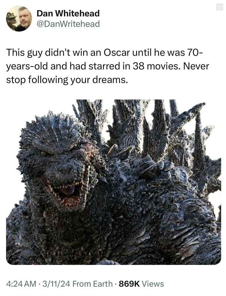 godzilla minus one - Dan Whitehead This guy didn't win an Oscar until he was 70 yearsold and had starred in 38 movies. Never stop ing your dreams. 31124 From Earth Views